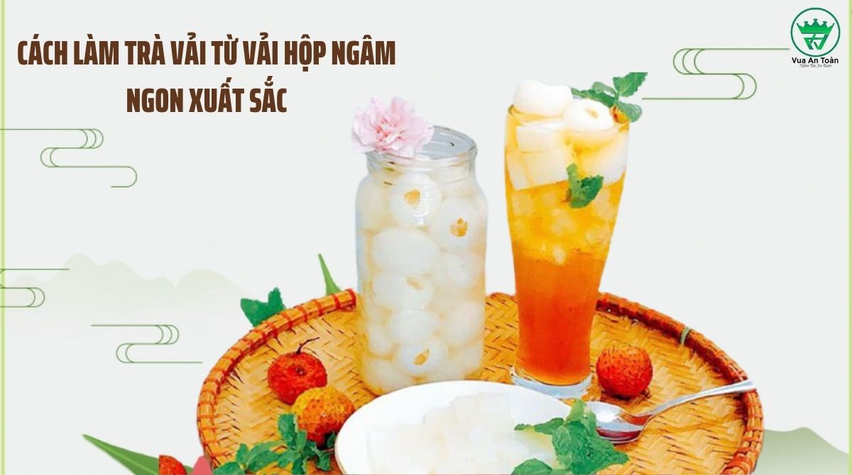 CÁCH LÀM TRÀ VẢI TỪ VẢI HỘP NGÂM NGON XUẤT SẮC
